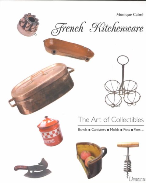 French Kitchenware: The Art of Collectibles: Bowls Canisters Molds Pots Pans
