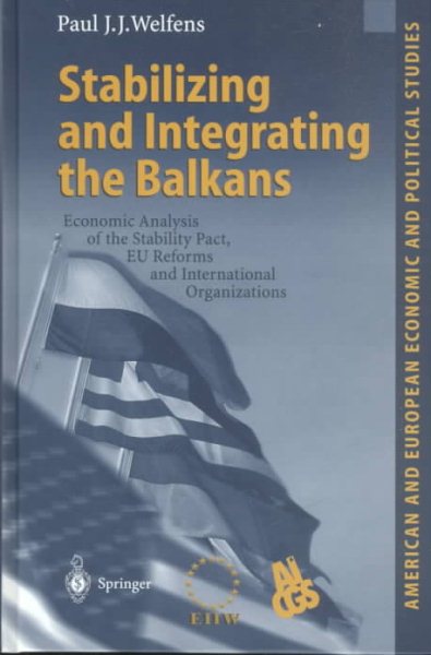 Stabilizing and Integrating the Balkans: Economic Analysis of the Stability Pact, EU Reforms and International Organizations (American and European Economic and Political Studies)
