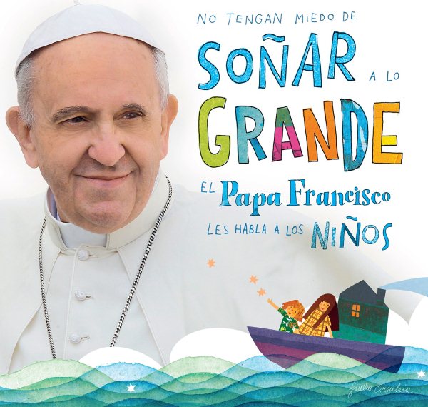 No tengan miedo de soñar a lo grande / Don't Be Afraid to Dream Big: El papa Francisco le habla a los niños (Spanish Edition)