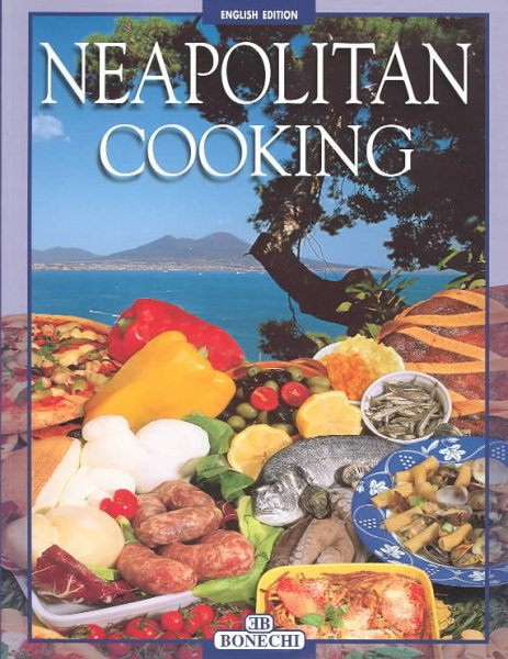 Neapolitan Cooking: Pizzas and Calzoni, Sauces, Pasta, First Courses, Meats and Fish, Vegetables, Fried Foods, Eggs and Desserts