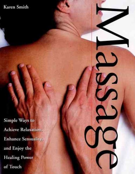Massage : Simple Ways to Achieve Relaxation, Enhance Sensuality, and Enjoy the Healing Power of Touch