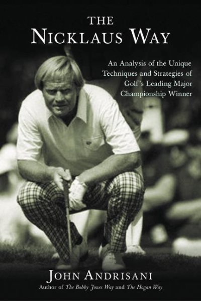 The Nicklaus Way: An Analysis of the Unique Techniques and Strategies of Golf's Leading Major Championship Winner