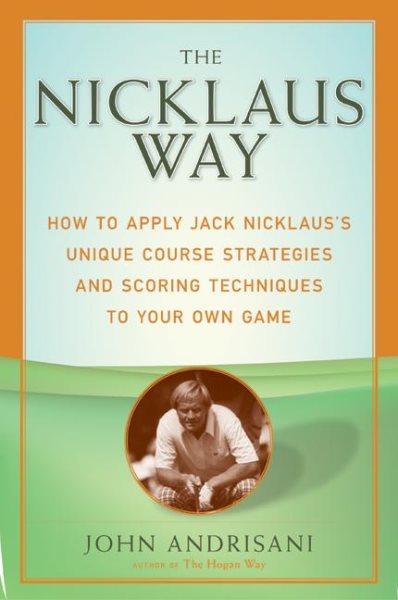 The Nicklaus Way: How to Apply Jack Nicklaus's Unique Course Strategies and Scoring Techniques to Your Own Game cover