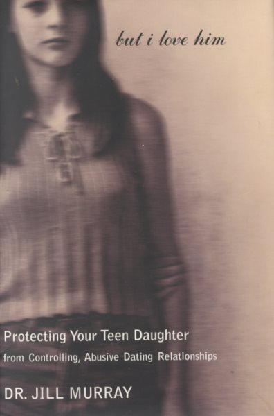 But I Love Him: Protecting Your Teen Daughter from Controlling, Abusive Dating Relationships