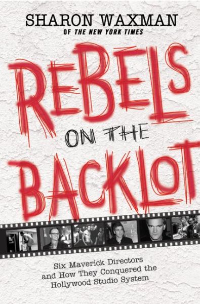 Rebels on the Backlot: Six Maverick Directors and How They Conquered the Hollywood Studio System cover