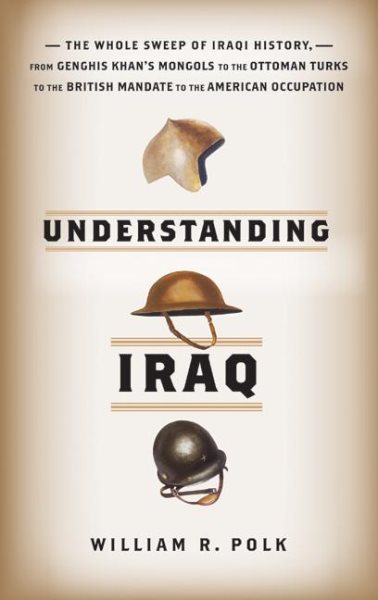 Understanding Iraq: The Whole Sweep of Iraqi History from Genghis Khan's Mongols to the Ottoman Turks to the British Mandate to the American Occupation cover