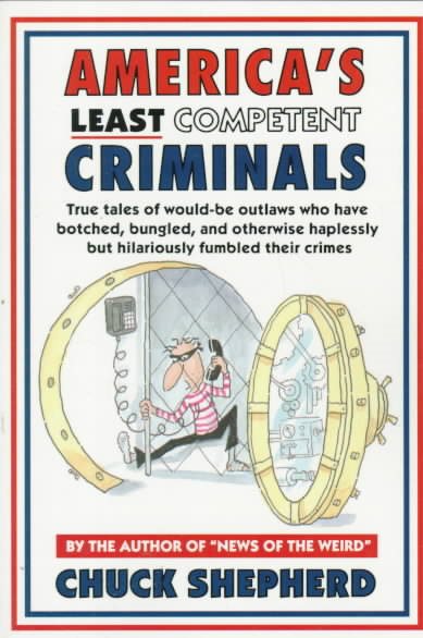 America's Least Competent Criminals: True Tales of Would-Be Outlaws Who Have Botched, Bungled, and Otherwise Haplessly but Hilariously Fumbled Their cover