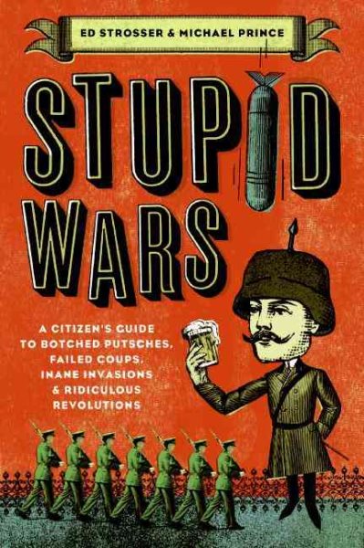 Stupid Wars: A Citizen's Guide to Botched Putsches, Failed Coups, Inane Invasions, and Ridiculous Revolutions cover