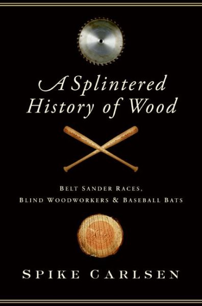 A Splintered History of Wood: Belt Sander Races, Blind Woodworkers, and Baseball Bats cover