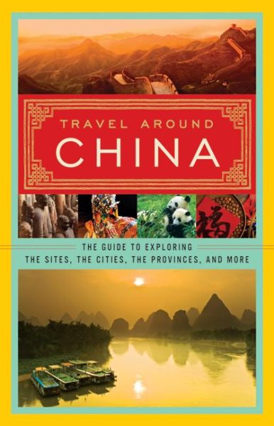 Travel Around China: The Guide to Exploring the Sites, the Cities, the Provinces, and More cover