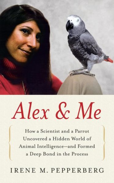 Alex & Me: How a Scientist and a Parrot Uncovered a Hidden World of Animal Intelligence--and Formed a Deep Bond in the Process cover