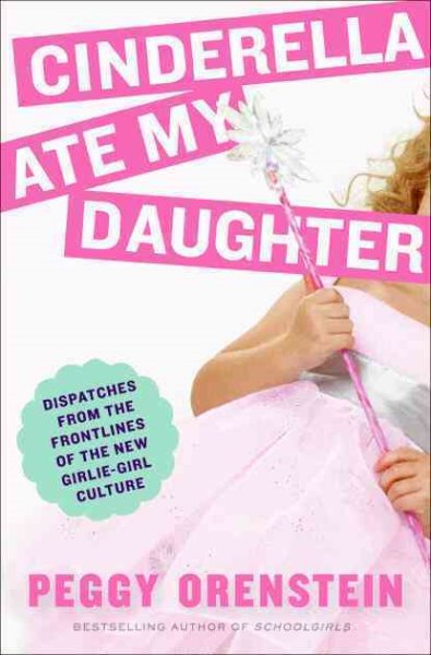 Cinderella Ate My Daughter: Dispatches from the Front Lines of the New Girlie-Girl Culture