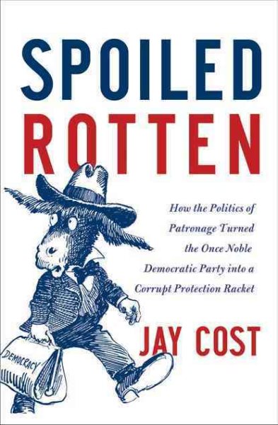 Spoiled Rotten: How the Politics of Patronage Corrupted the Once Noble Democratic Party and Now Threatens the American Republic cover