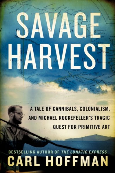 Savage Harvest: A Tale of Cannibals, Colonialism, and Michael Rockefeller's Tragic Quest for Primitive Art cover