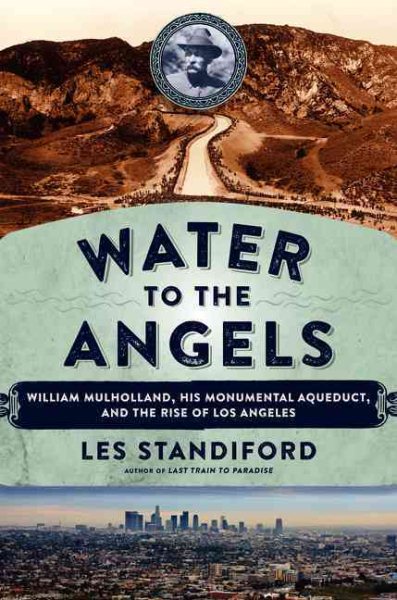 Water to the Angels: William Mulholland, His Monumental Aqueduct, and the Rise of Los Angeles cover