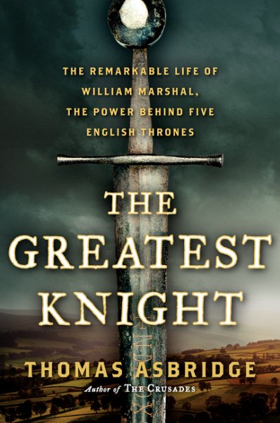 The Greatest Knight: The Remarkable Life of William Marshal, the Power Behind Five English Thrones cover