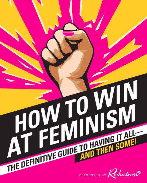 How to Win at Feminism: The Definitive Guide to Having It All―And Then Some!