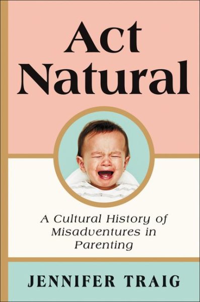 Act Natural: A Cultural History of Misadventures in Parenting cover