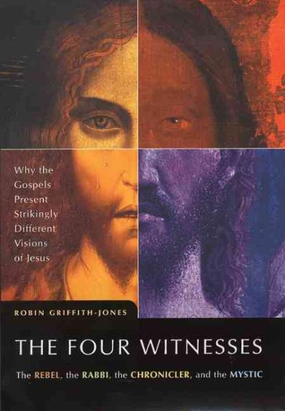 The Four Witnesses : The Rebel, the Rabbi, the Chronicler, and the Mystic -- Why the Gospels Present Strikingly Different Visions of Jesus