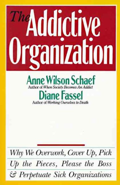 The Addictive Organization: Why We Overwork, Cover Up, Pick Up the Pieces, Please the Boss, and Perpetuate S cover
