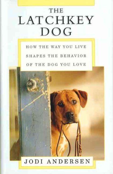 The Latchkey Dog: How the Way You Live Shapes the Behavior of the Dog You Love cover