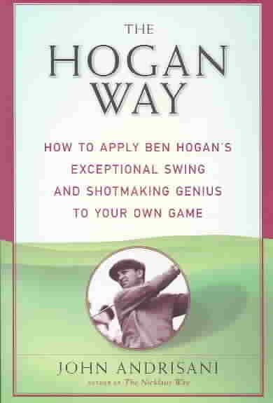 The Hogan Way: How to Apply Ben Hogan's Exceptional Swing and Shotmaking Genius to Your Own Game