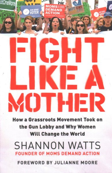 Fight Like a Mother: How a Grassroots Movement Took on the Gun Lobby and Why Women Will Change the World cover