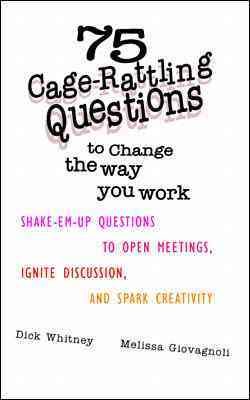 75 Cage Rattling Questions to Change the Way You Work: Shake-Em-Up Questions to Open Meetings, Ignite Discussion, and Spark Creativity cover