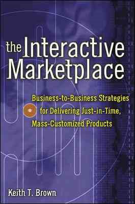 The Interactive Marketplace: Business-to-Business Strategies for Delivering Just-in-Time, Mass-Customized Products