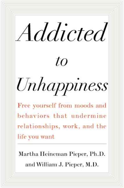 Addicted to Unhappiness : Free yourself from moods and behaviors that undermine relationships, work, and the life you want cover