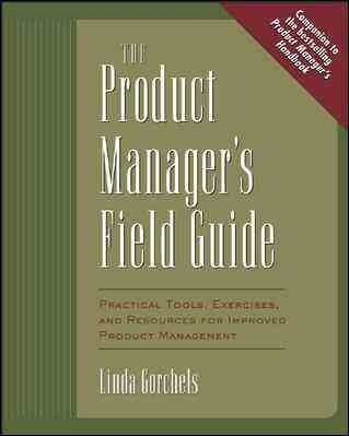 The Product Manager's Field Guide : Practical Tools, Exercises, and Resources for Improved Product Management