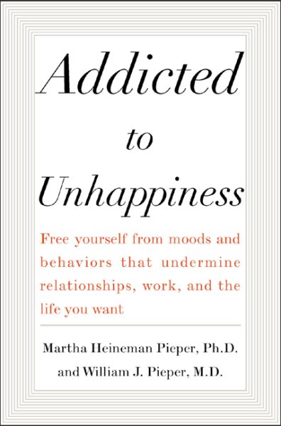 Addicted to Unhappiness: Free Yourself from Moods and Behaviors That Undermine Relationships, Work, and the Life You Want cover