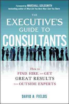 The Executive’s Guide to Consultants: How to Find, Hire and Get Great Results from Outside Experts