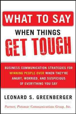 What to Say When Things Get Tough: Business Communication Strategies for Winning People Over When They're Angry, Worried and Suspicious of Everything You Say cover