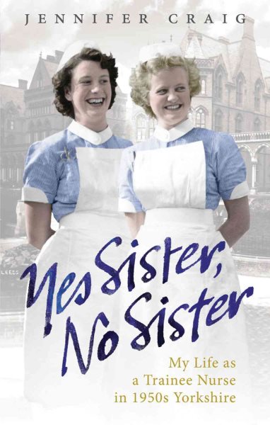 Yes Sister, No Sister: My Life as a Trainee Nurse in 1950s Yorkshire cover