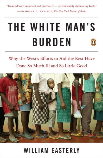 The White Man's Burden: Why the West's Efforts to Aid the Rest Have Done So Much Ill and So Little Good cover