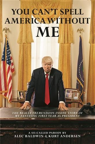 You Can't Spell America Without Me: The Really Tremendous Inside Story Of My Fantastic First Year As President Donald J. Trump (A So-Called Parody)