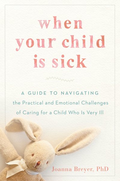 When Your Child Is Sick: A Guide to Navigating the Practical and Emotional Challenges of Caring for a Child Who Is Very Ill cover
