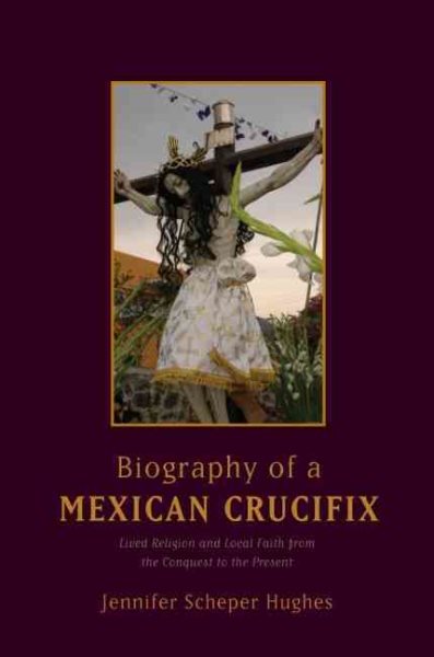 Biography of a Mexican Crucifix: Lived Religion and Local Faith from the Conquest to the Present cover