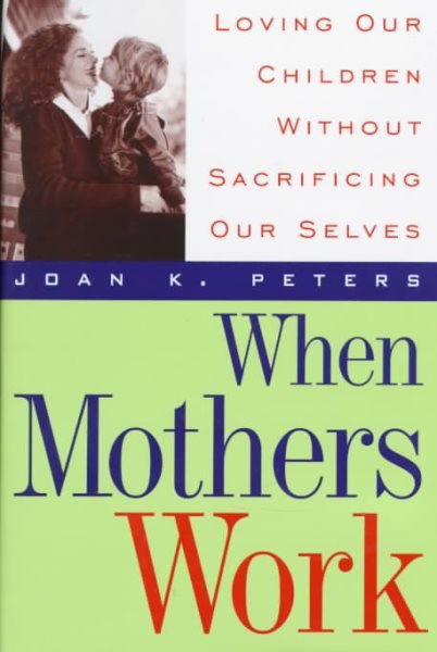 When Mothers Work: Loving Our Children Without Sacrificing Our Selves cover