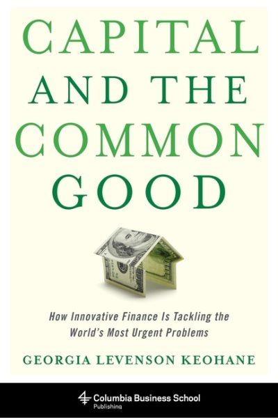 Capital and the Common Good: How Innovative Finance Is Tackling the World's Most Urgent Problems (Columbia Business School Publishing) cover