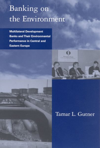 Banking on the Environment: Multilateral Development Banks and Their Environmental Performance in Central and Eastern Europe (Global Environmental Accord: Strategies for Sustainability and Institutional Innovation) cover