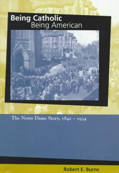 Being Catholic, Being American, Volume 1: The Notre Dame Story, 1842-1934 (Mary and Tim Gray Series for the Study of Catholic Higher Education) (v. 1) cover