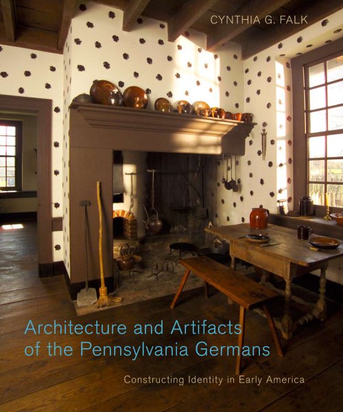 Architecture and Artifacts of the Pennsylvania Germans: Constructing Identity in Early America (Pennsylvania German History and Culture) cover