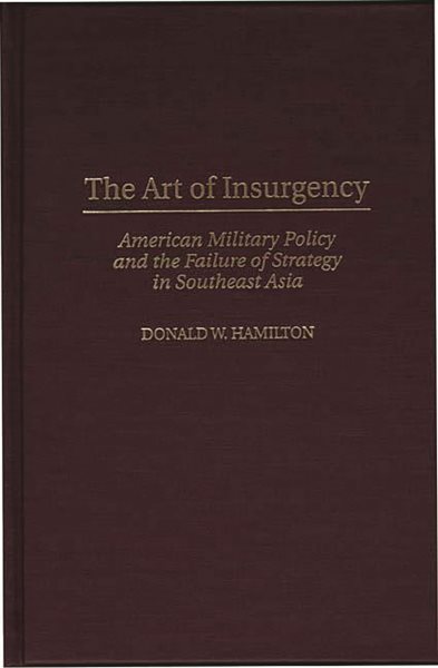 The Art of Insurgency: American Military Policy and the Failure of Strategy in Southeast Asia cover
