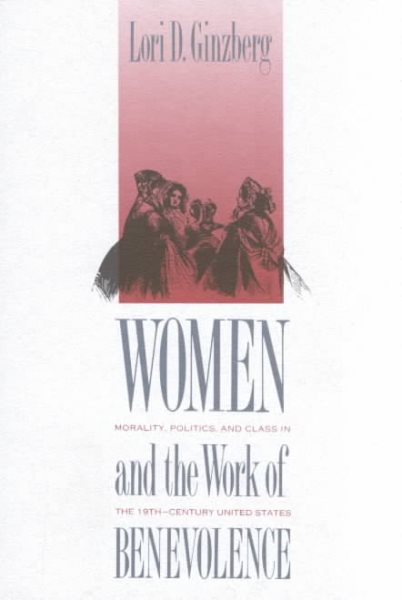 Women and the Work of Benevolence: Morality, Politics, and Class in the Nineteenth-Century United States (Yale Historical Publications Series)