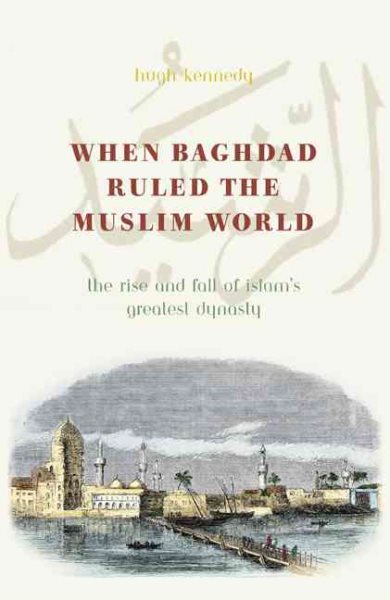 When Baghdad Ruled the Muslim World: The Rise and Fall of Islam's Greatest Dynasty cover
