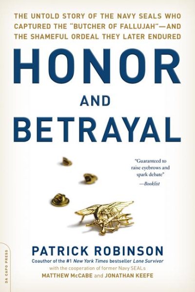 Honor and Betrayal: The Untold Story of the Navy SEALs Who Captured the "Butcher of Fallujah" -- and the Shameful Ordeal They Later Endured