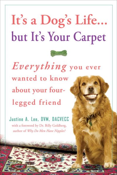It's a Dog's Life...but It's Your Carpet: Everything You Ever Wanted to Know About Your Four-Legged Friend cover