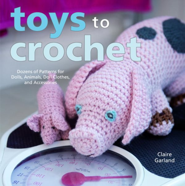 Toys to Crochet: Dozens of Patterns for Dolls, Animals, Doll Clothes, and Accessories cover